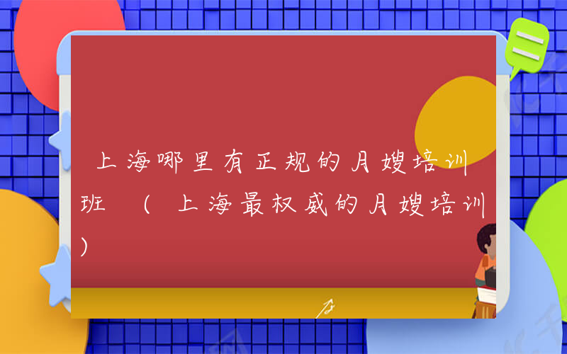 上海哪里有正规的月嫂培训班 (上海最权威的月嫂培训)
